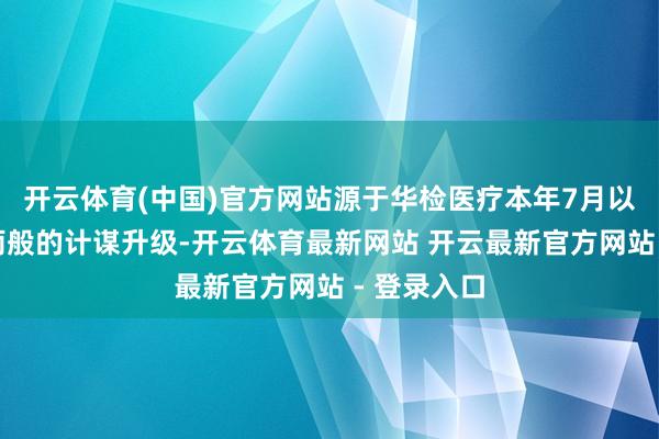 开云体育(中国)官方网站源于华检医疗本年7月以来疾风骤雨般的计谋升级-开云体育最新网站 开云最新官方网站 - 登录入口