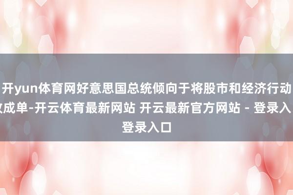 开yun体育网好意思国总统倾向于将股市和经济行动收成单-开云体育最新网站 开云最新官方网站 - 登录入口