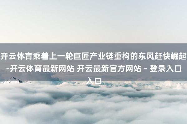 开云体育乘着上一轮巨匠产业链重构的东风赶快崛起-开云体育最新网站 开云最新官方网站 - 登录入口