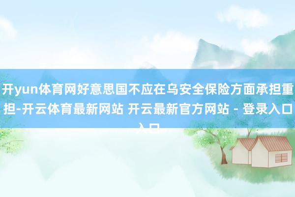 开yun体育网好意思国不应在乌安全保险方面承担重担-开云体育最新网站 开云最新官方网站 - 登录入口