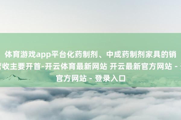 体育游戏app平台化药制剂、中成药制剂家具的销售为其营收主要开首-开云体育最新网站 开云最新官方网站 - 登录入口