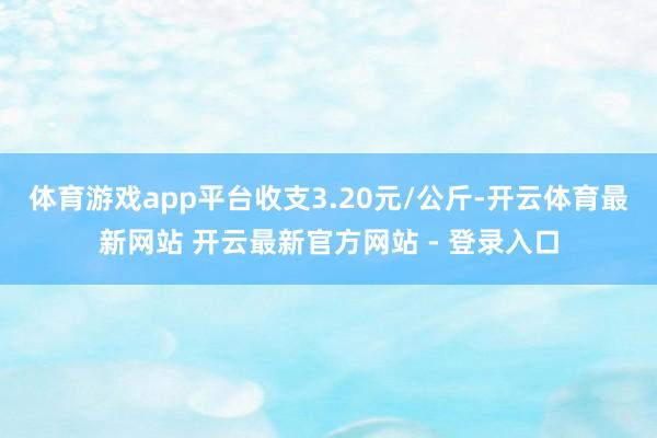 体育游戏app平台收支3.20元/公斤-开云体育最新网站 开云最新官方网站 - 登录入口