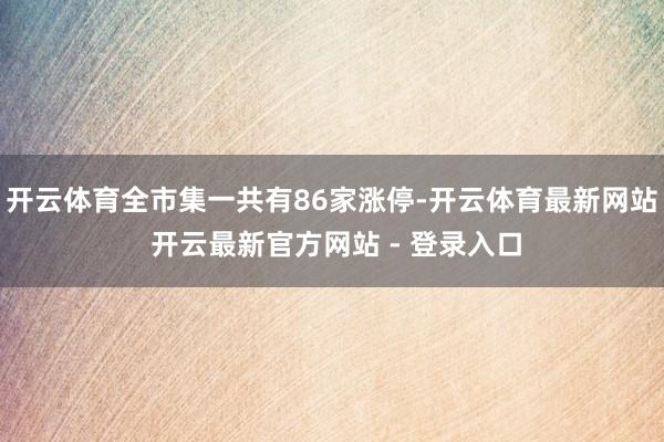 开云体育全市集一共有86家涨停-开云体育最新网站 开云最新官方网站 - 登录入口