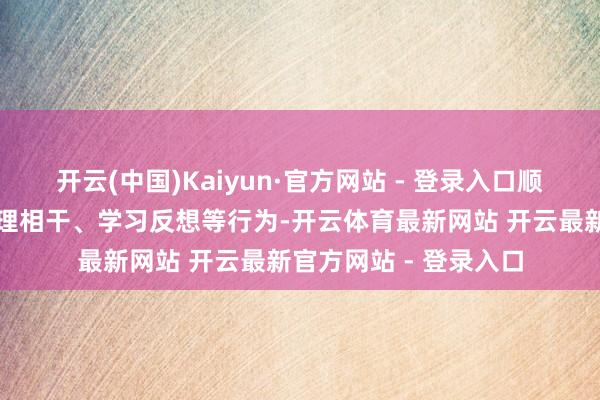 开云(中国)Kaiyun·官方网站 - 登录入口顺应进行收纳储备、答理相干、学习反想等行为-开云体育最新网站 开云最新官方网站 - 登录入口