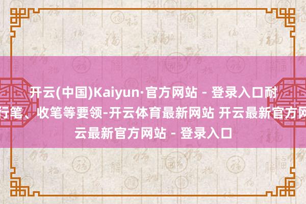 开云(中国)Kaiyun·官方网站 - 登录入口耐烦换取起笔、行笔、收笔等要领-开云体育最新网站 开云最新官方网站 - 登录入口