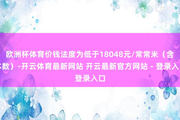 欧洲杯体育价钱法度为低于18048元/常常米（含本数）-开云体育最新网站 开云最新官方网站 - 登录入口