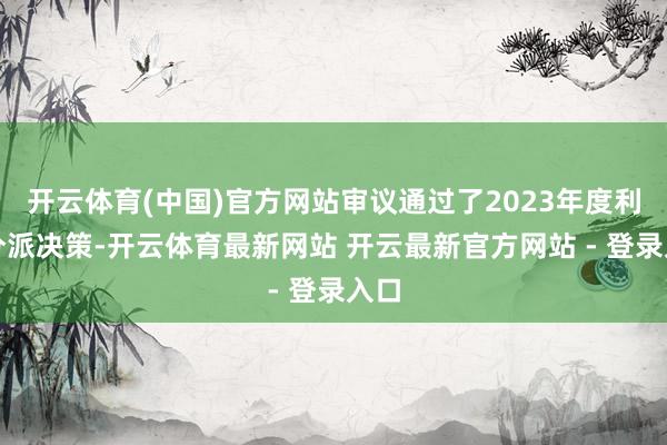 开云体育(中国)官方网站审议通过了2023年度利润分派决策-开云体育最新网站 开云最新官方网站 - 登录入口