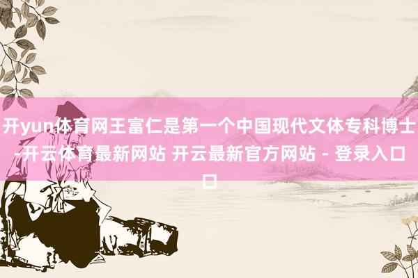 开yun体育网王富仁是第一个中国现代文体专科博士-开云体育最新网站 开云最新官方网站 - 登录入口