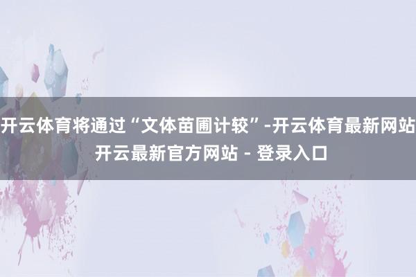 开云体育将通过“文体苗圃计较”-开云体育最新网站 开云最新官方网站 - 登录入口