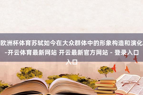 欧洲杯体育苏轼如今在大众群体中的形象构造和演化-开云体育最新网站 开云最新官方网站 - 登录入口