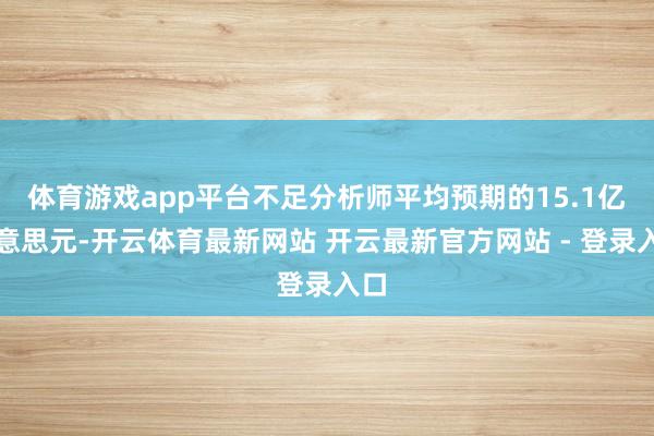 体育游戏app平台不足分析师平均预期的15.1亿好意思元-开云体育最新网站 开云最新官方网站 - 登录入口