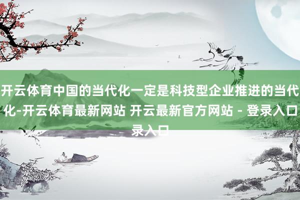 开云体育中国的当代化一定是科技型企业推进的当代化-开云体育最新网站 开云最新官方网站 - 登录入口