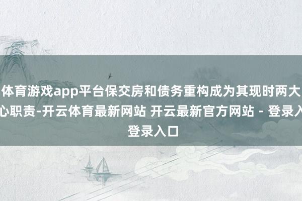 体育游戏app平台保交房和债务重构成为其现时两大重心职责-开云体育最新网站 开云最新官方网站 - 登录入口