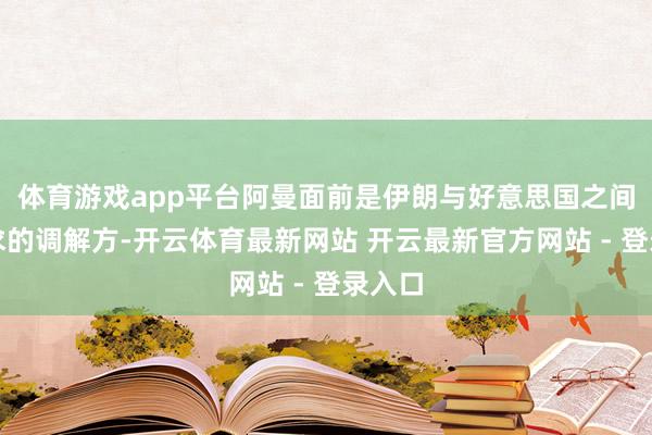 体育游戏app平台阿曼面前是伊朗与好意思国之间核探求的调解方-开云体育最新网站 开云最新官方网站 - 登录入口