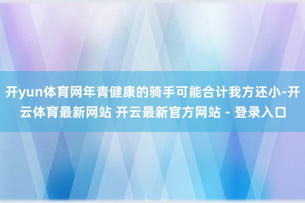 开yun体育网年青健康的骑手可能合计我方还小-开云体育最新网站 开云最新官方网站 - 登录入口