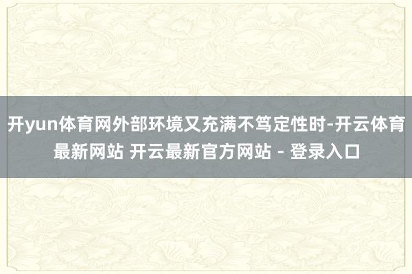 开yun体育网外部环境又充满不笃定性时-开云体育最新网站 开云最新官方网站 - 登录入口
