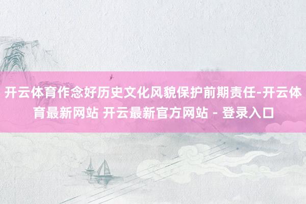 开云体育作念好历史文化风貌保护前期责任-开云体育最新网站 开云最新官方网站 - 登录入口
