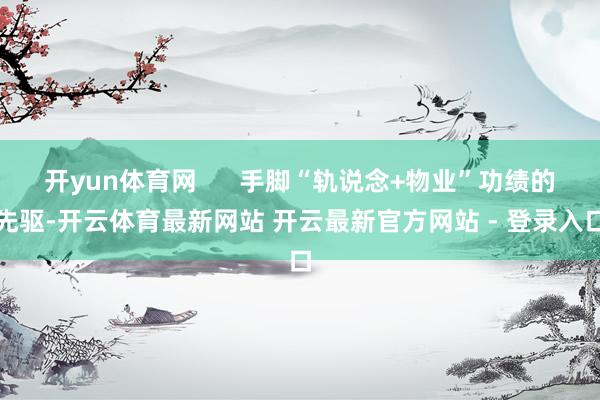 开yun体育网      手脚“轨说念+物业”功绩的先驱-开云体育最新网站 开云最新官方网站 - 登录入口