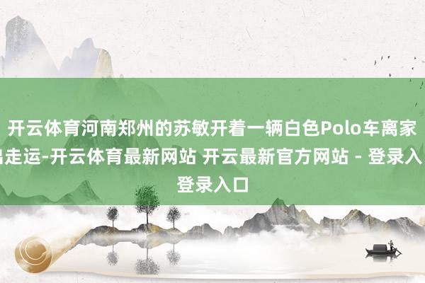 开云体育河南郑州的苏敏开着一辆白色Polo车离家出走运-开云体育最新网站 开云最新官方网站 - 登录入口