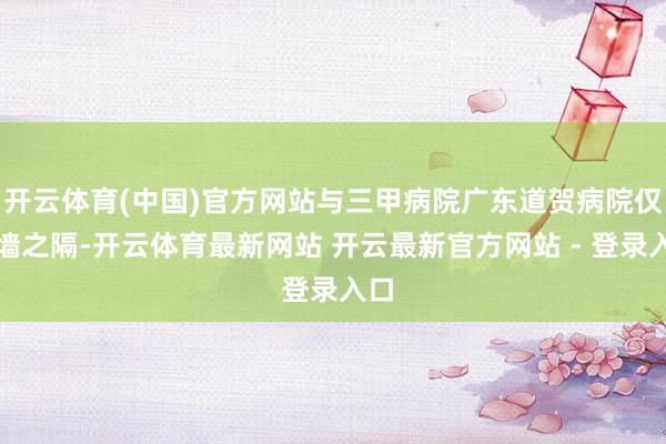 开云体育(中国)官方网站与三甲病院广东道贺病院仅一墙之隔-开云体育最新网站 开云最新官方网站 - 登录入口