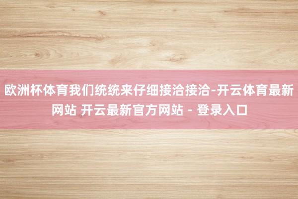 欧洲杯体育我们统统来仔细接洽接洽-开云体育最新网站 开云最新官方网站 - 登录入口