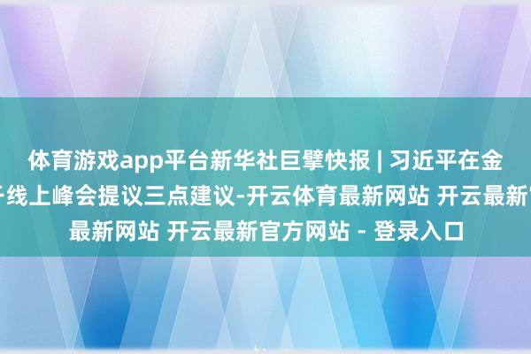 体育游戏app平台新华社巨擘快报 | 习近平在金砖国度拓荒东说念干线上峰会提议三点建议-开云体育最新网站 开云最新官方网站 - 登录入口