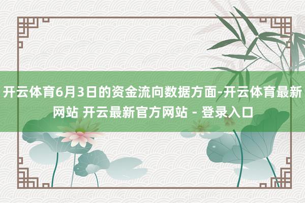开云体育6月3日的资金流向数据方面-开云体育最新网站 开云最新官方网站 - 登录入口