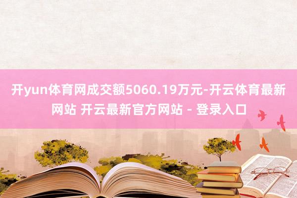 开yun体育网成交额5060.19万元-开云体育最新网站 开云最新官方网站 - 登录入口