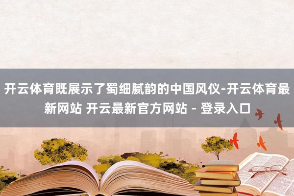 开云体育既展示了蜀细腻韵的中国风仪-开云体育最新网站 开云最新官方网站 - 登录入口