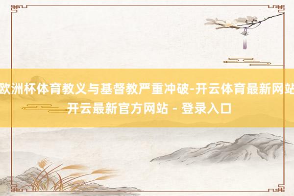 欧洲杯体育教义与基督教严重冲破-开云体育最新网站 开云最新官方网站 - 登录入口