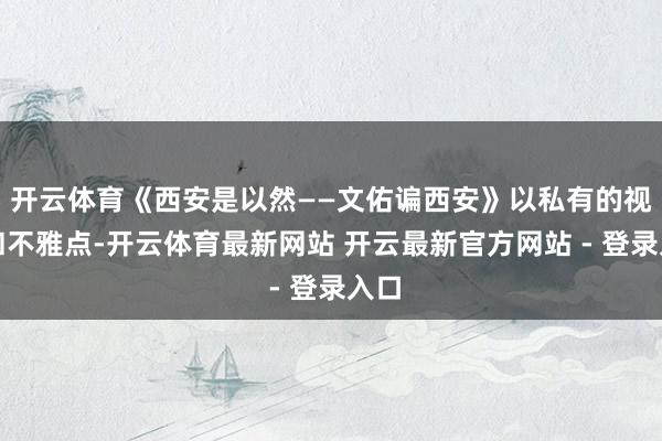 开云体育《西安是以然——文佑谝西安》以私有的视角和不雅点-开云体育最新网站 开云最新官方网站 - 登录入口