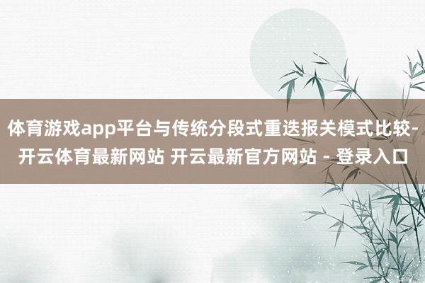 体育游戏app平台与传统分段式重迭报关模式比较-开云体育最新网站 开云最新官方网站 - 登录入口