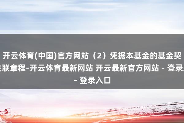 开云体育(中国)官方网站（2）凭据本基金的基金契约关联章程-开云体育最新网站 开云最新官方网站 - 登录入口