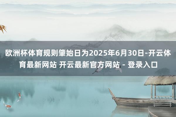 欧洲杯体育规则肇始日为2025年6月30日-开云体育最新网站 开云最新官方网站 - 登录入口