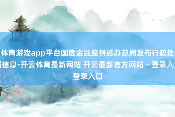 体育游戏app平台国度金融监督惩办总局发布行政处罚信息-开云体育最新网站 开云最新官方网站 - 登录入口