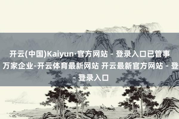 开云(中国)Kaiyun·官方网站 - 登录入口已管事朝上 2 万家企业-开云体育最新网站 开云最新官方网站 - 登录入口