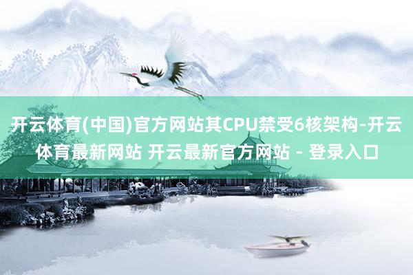 开云体育(中国)官方网站其CPU禁受6核架构-开云体育最新网站 开云最新官方网站 - 登录入口