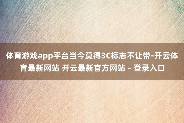 体育游戏app平台当今莫得3C标志不让带-开云体育最新网站 开云最新官方网站 - 登录入口