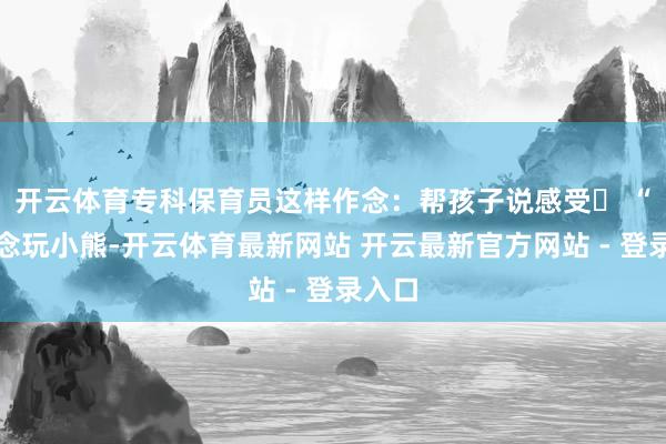 开云体育专科保育员这样作念：帮孩子说感受➤ “你念念玩小熊-开云体育最新网站 开云最新官方网站 - 登录入口
