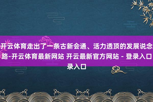 开云体育走出了一条古新会通、活力透顶的发展说念路-开云体育最新网站 开云最新官方网站 - 登录入口