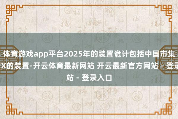 体育游戏app平台2025年的装置诡计包括中国市集FsBOX的装置-开云体育最新网站 开云最新官方网站 - 登录入口