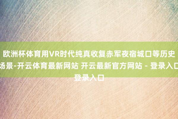 欧洲杯体育用VR时代纯真收复赤军夜宿城口等历史场景-开云体育最新网站 开云最新官方网站 - 登录入口