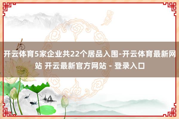 开云体育5家企业共22个居品入围-开云体育最新网站 开云最新官方网站 - 登录入口