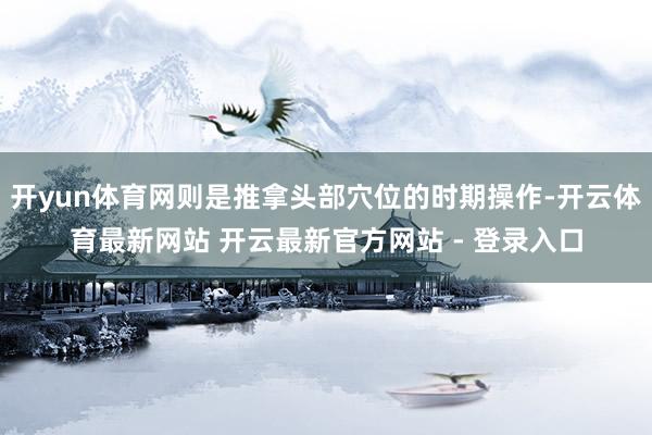 开yun体育网则是推拿头部穴位的时期操作-开云体育最新网站 开云最新官方网站 - 登录入口
