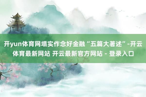 开yun体育网塌实作念好金融“五篇大著述”-开云体育最新网站 开云最新官方网站 - 登录入口