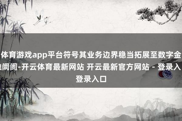 体育游戏app平台符号其业务边界稳当拓展至数字金融阛阓-开云体育最新网站 开云最新官方网站 - 登录入口