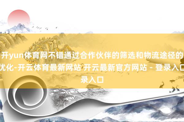 开yun体育网不错通过合作伙伴的筛选和物流途径的优化-开云体育最新网站 开云最新官方网站 - 登录入口