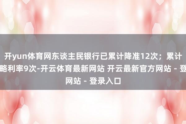 开yun体育网东谈主民银行已累计降准12次；累计下调战略利率9次-开云体育最新网站 开云最新官方网站 - 登录入口