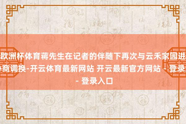欧洲杯体育蒋先生在记者的伴随下再次与云禾家园进行协商调换-开云体育最新网站 开云最新官方网站 - 登录入口