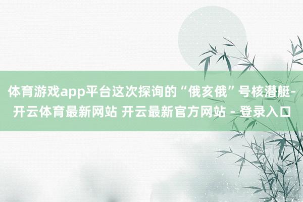 体育游戏app平台这次探询的“俄亥俄”号核潜艇-开云体育最新网站 开云最新官方网站 - 登录入口